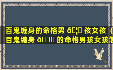 百鬼缠身的命格男 🦈 孩女孩（百鬼缠身 🕊 的命格男孩女孩怎么看）